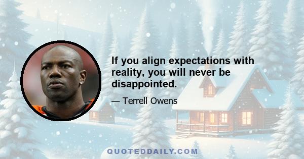 If you align expectations with reality, you will never be disappointed.