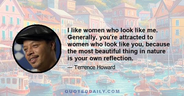 I like women who look like me. Generally, you're attracted to women who look like you, because the most beautiful thing in nature is your own reflection.