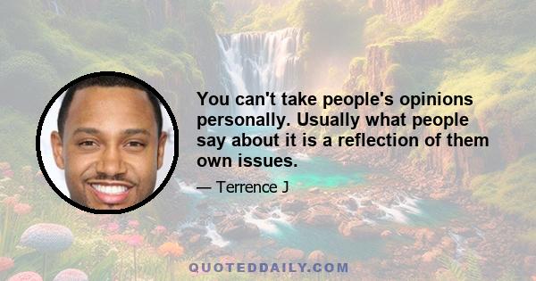 You can't take people's opinions personally. Usually what people say about it is a reflection of them own issues.