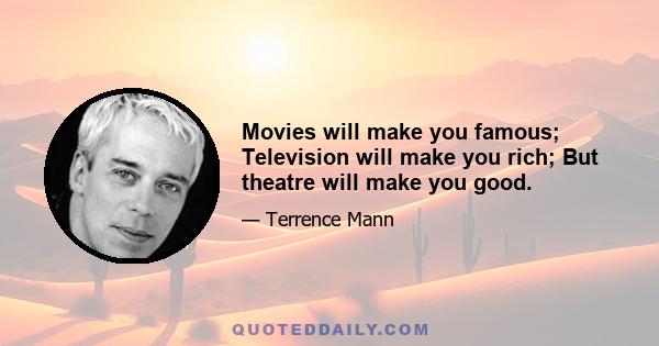 Movies will make you famous; Television will make you rich; But theatre will make you good.