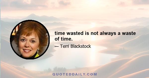 time wasted is not always a waste of time.