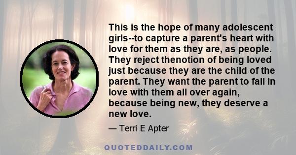 This is the hope of many adolescent girls--to capture a parent's heart with love for them as they are, as people. They reject thenotion of being loved just because they are the child of the parent. They want the parent