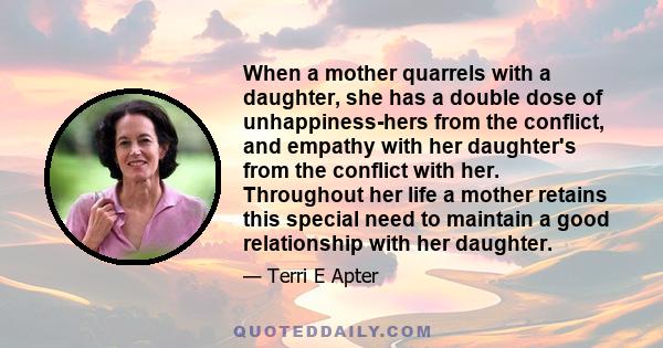 When a mother quarrels with a daughter, she has a double dose of unhappiness-hers from the conflict, and empathy with her daughter's from the conflict with her. Throughout her life a mother retains this special need to