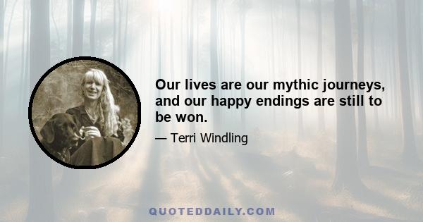 Our lives are our mythic journeys, and our happy endings are still to be won.