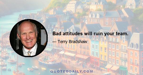 Bad attitudes will ruin your team.