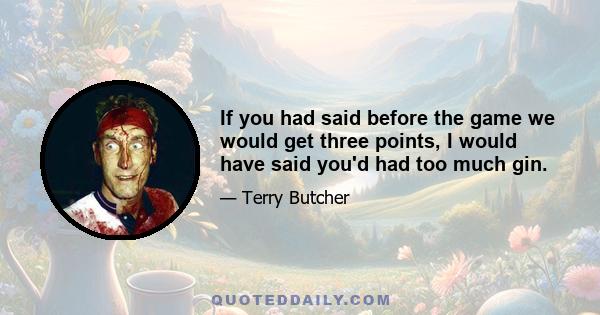 If you had said before the game we would get three points, I would have said you'd had too much gin.