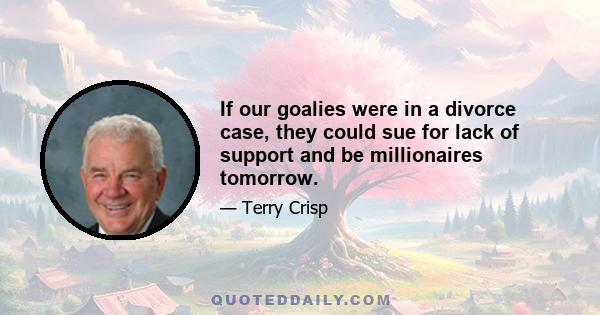 If our goalies were in a divorce case, they could sue for lack of support and be millionaires tomorrow.