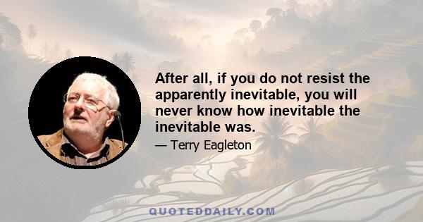 After all, if you do not resist the apparently inevitable, you will never know how inevitable the inevitable was.