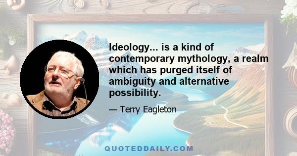 Ideology... is a kind of contemporary mythology, a realm which has purged itself of ambiguity and alternative possibility.