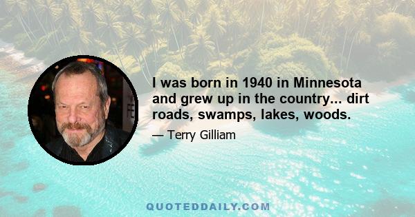 I was born in 1940 in Minnesota and grew up in the country... dirt roads, swamps, lakes, woods.