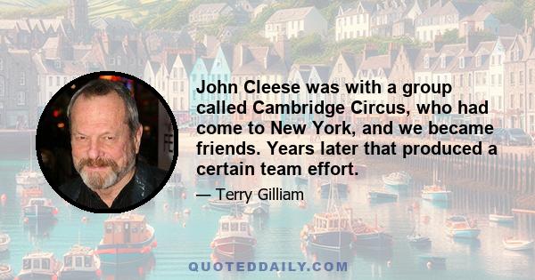 John Cleese was with a group called Cambridge Circus, who had come to New York, and we became friends. Years later that produced a certain team effort.