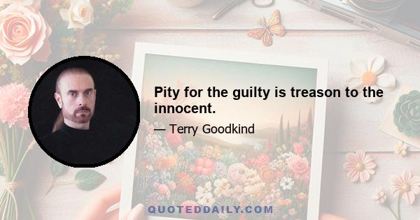 Pity for the guilty is treason to the innocent.