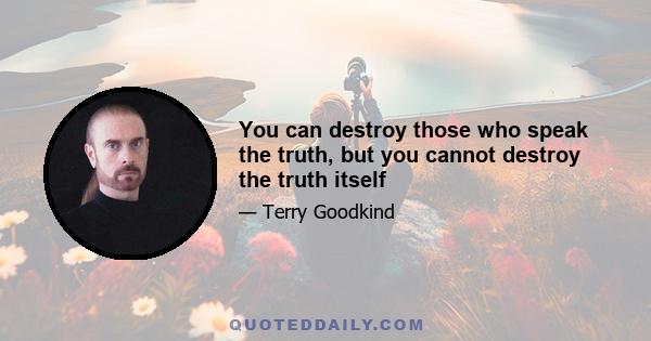 You can destroy those who speak the truth, but you cannot destroy the truth itself