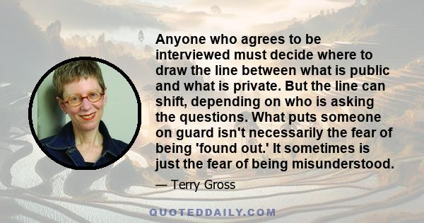 Anyone who agrees to be interviewed must decide where to draw the line between what is public and what is private. But the line can shift, depending on who is asking the questions. What puts someone on guard isn't