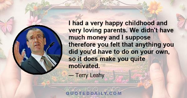 I had a very happy childhood and very loving parents. We didn't have much money and I suppose therefore you felt that anything you did you'd have to do on your own, so it does make you quite motivated.