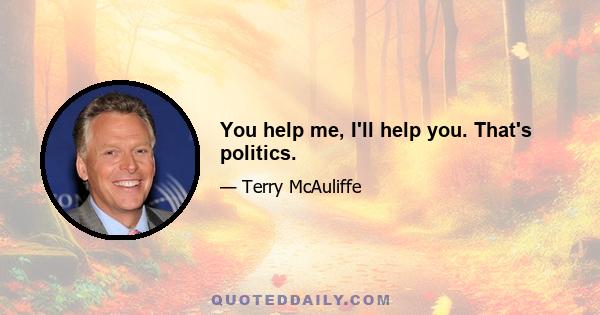 You help me, I'll help you. That's politics.