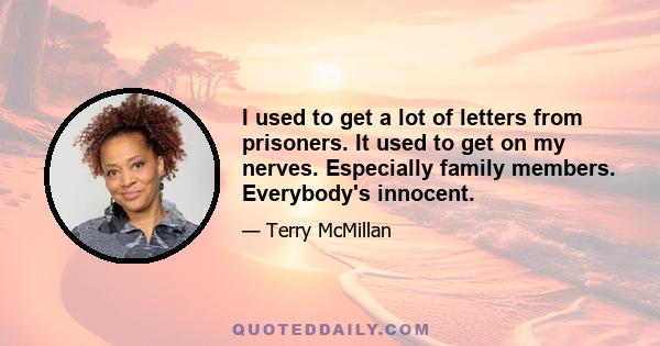 I used to get a lot of letters from prisoners. It used to get on my nerves. Especially family members. Everybody's innocent.