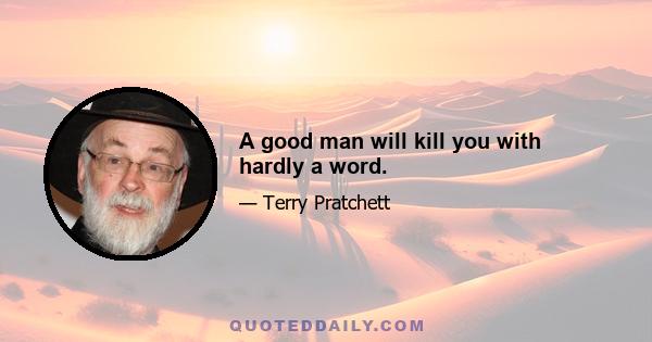 A good man will kill you with hardly a word.