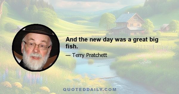 And the new day was a great big fish.