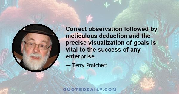 Correct observation followed by meticulous deduction and the precise visualization of goals is vital to the success of any enterprise.