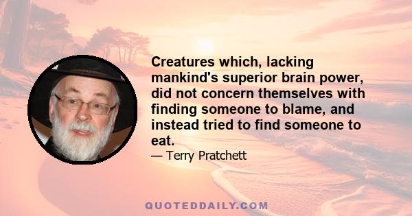 Creatures which, lacking mankind's superior brain power, did not concern themselves with finding someone to blame, and instead tried to find someone to eat.