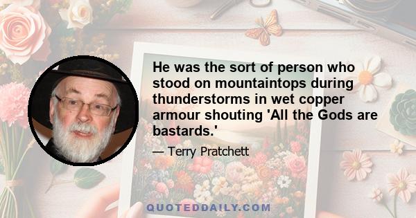 He was the sort of person who stood on mountaintops during thunderstorms in wet copper armour shouting 'All the Gods are bastards.'