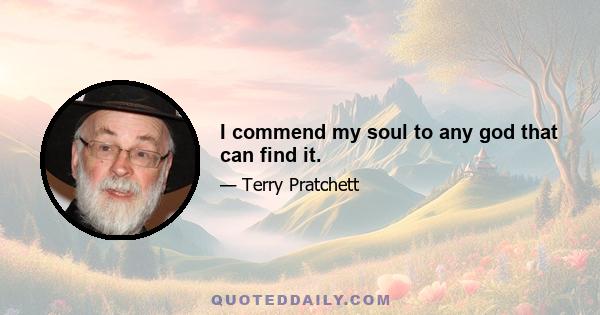 I commend my soul to any god that can find it.