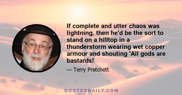 If complete and utter chaos was lightning, then he'd be the sort to stand on a hilltop in a thunderstorm wearing wet copper armour and shouting 'All gods are bastards!