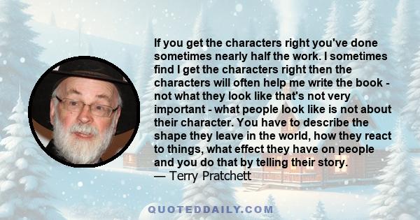 If you get the characters right you've done sometimes nearly half the work. I sometimes find I get the characters right then the characters will often help me write the book - not what they look like that's not very