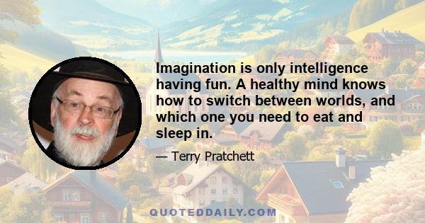 Imagination is only intelligence having fun. A healthy mind knows how to switch between worlds, and which one you need to eat and sleep in.