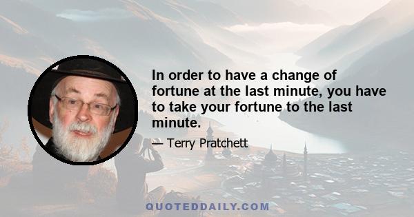 In order to have a change of fortune at the last minute, you have to take your fortune to the last minute.