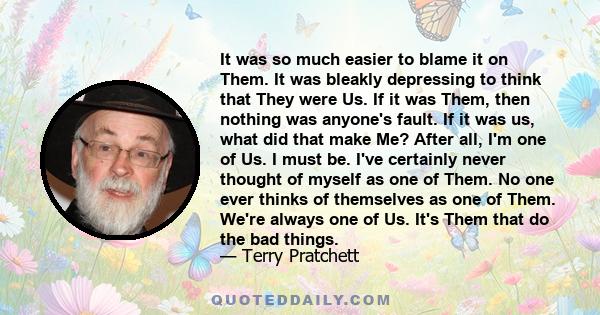 It was so much easier to blame it on Them. It was bleakly depressing to think that They were Us. If it was Them, then nothing was anyone's fault. If it was us, what did that make Me? After all, I'm one of Us. I must be. 