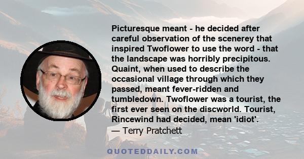 Picturesque meant - he decided after careful observation of the scenerey that inspired Twoflower to use the word - that the landscape was horribly precipitous. Quaint, when used to describe the occasional village