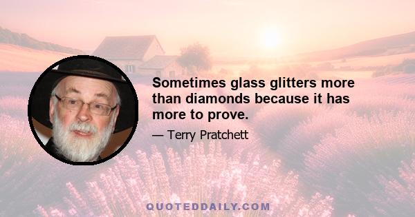 Sometimes glass glitters more than diamonds because it has more to prove.