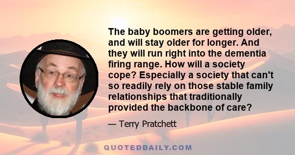 The baby boomers are getting older, and will stay older for longer. And they will run right into the dementia firing range. How will a society cope? Especially a society that can't so readily rely on those stable family 