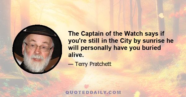 The Captain of the Watch says if you're still in the City by sunrise he will personally have you buried alive.