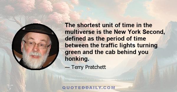 The shortest unit of time in the multiverse is the New York Second, defined as the period of time between the traffic lights turning green and the cab behind you honking.