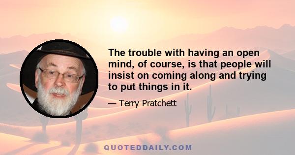 The trouble with having an open mind, of course, is that people will insist on coming along and trying to put things in it.