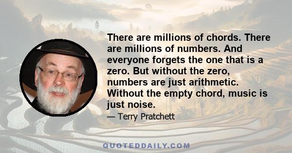 There are millions of chords. There are millions of numbers. And everyone forgets the one that is a zero. But without the zero, numbers are just arithmetic. Without the empty chord, music is just noise.