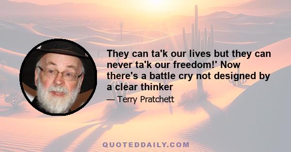 They can ta'k our lives but they can never ta'k our freedom!' Now there's a battle cry not designed by a clear thinker