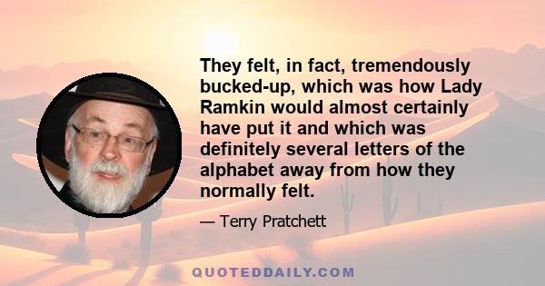 They felt, in fact, tremendously bucked-up, which was how Lady Ramkin would almost certainly have put it and which was definitely several letters of the alphabet away from how they normally felt.