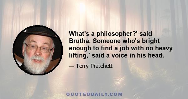 What's a philosopher?' said Brutha. Someone who's bright enough to find a job with no heavy lifting,' said a voice in his head.