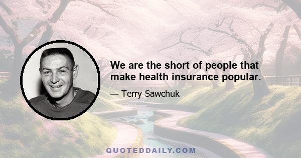 We are the short of people that make health insurance popular.