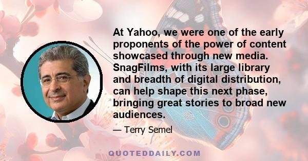 At Yahoo, we were one of the early proponents of the power of content showcased through new media. SnagFilms, with its large library and breadth of digital distribution, can help shape this next phase, bringing great