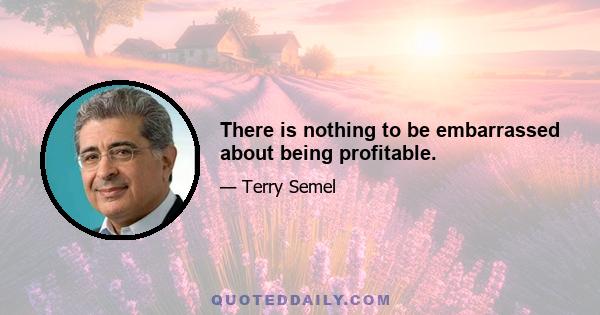 There is nothing to be embarrassed about being profitable.