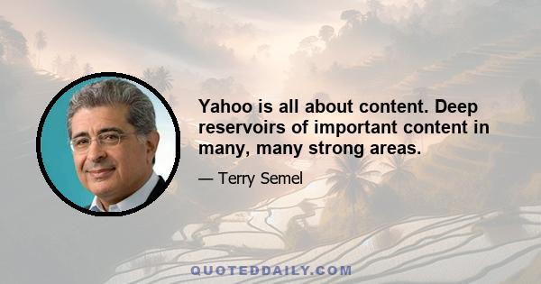 Yahoo is all about content. Deep reservoirs of important content in many, many strong areas.