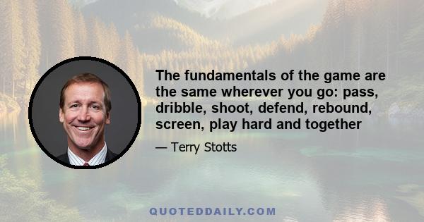 The fundamentals of the game are the same wherever you go: pass, dribble, shoot, defend, rebound, screen, play hard and together