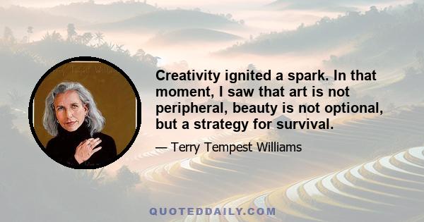 Creativity ignited a spark. In that moment, I saw that art is not peripheral, beauty is not optional, but a strategy for survival.