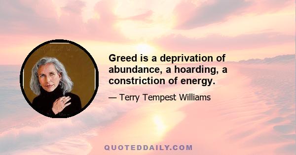 Greed is a deprivation of abundance, a hoarding, a constriction of energy.