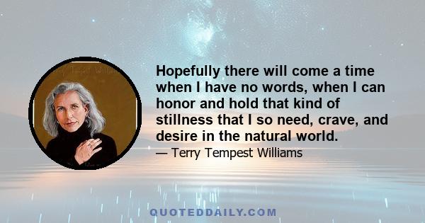 Hopefully there will come a time when I have no words, when I can honor and hold that kind of stillness that I so need, crave, and desire in the natural world.